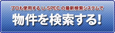 プロも使用するU-SPECの最新検索システムで物件を検索する！