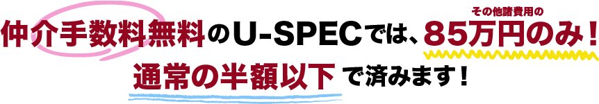 仲介手数料無料のU-SPECでは、85万円のみ！通常の半額以下で済みます！